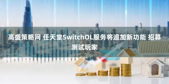高盛策略网 任天堂SwitchOL服务将追加新功能 招募测试玩家