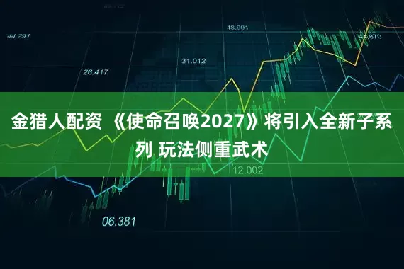 金猎人配资 《使命召唤2027》将引入全新子系列 玩法侧重武术