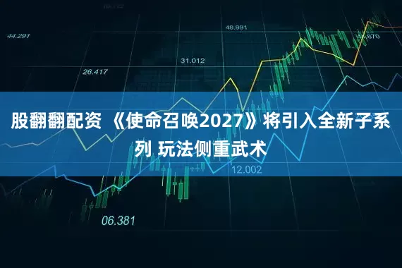 股翻翻配资 《使命召唤2027》将引入全新子系列 玩法侧重武术
