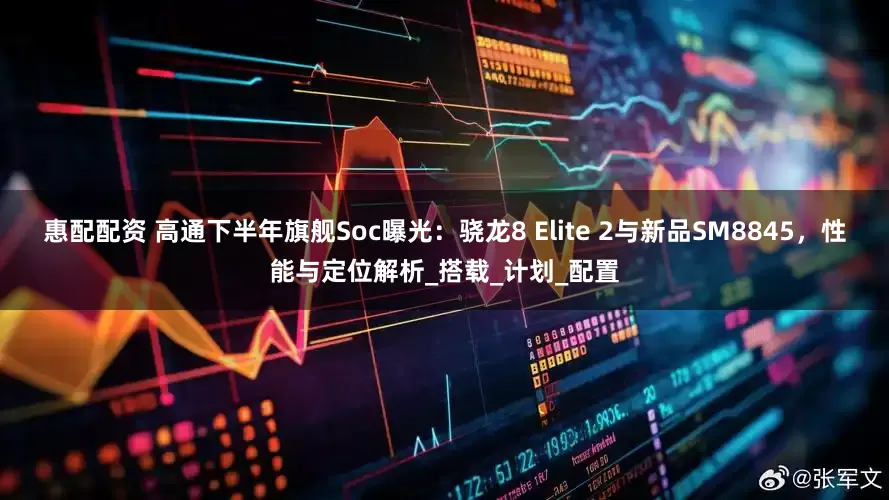 惠配配资 高通下半年旗舰Soc曝光：骁龙8 Elite 2与新品SM8845，性能与定位解析_搭载_计划_配置