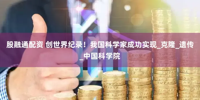 股融通配资 创世界纪录！我国科学家成功实现_克隆_遗传_中国科学院
