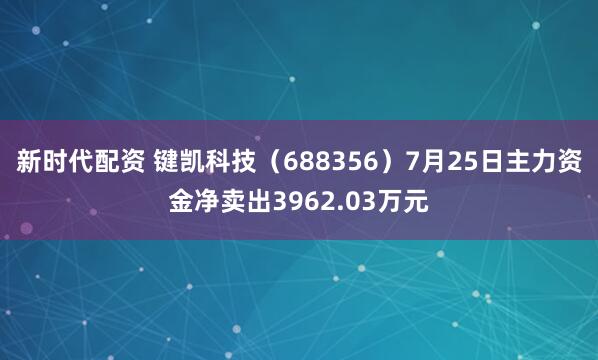 新时代配资 键凯科技（688356）7月25日主力资金净卖出3962.03万元