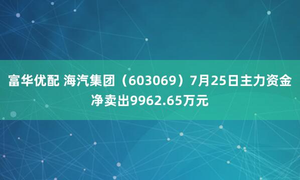 富华优配 海汽集团（603069）7月25日主力资金净卖出9962.65万元