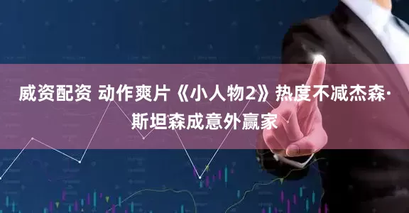 威资配资 动作爽片《小人物2》热度不减杰森·斯坦森成意外赢家