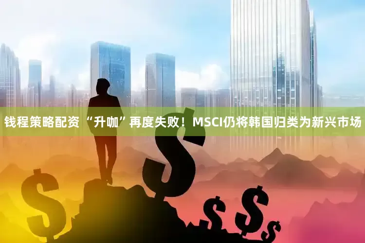 钱程策略配资 “升咖”再度失败！MSCI仍将韩国归类为新兴市场