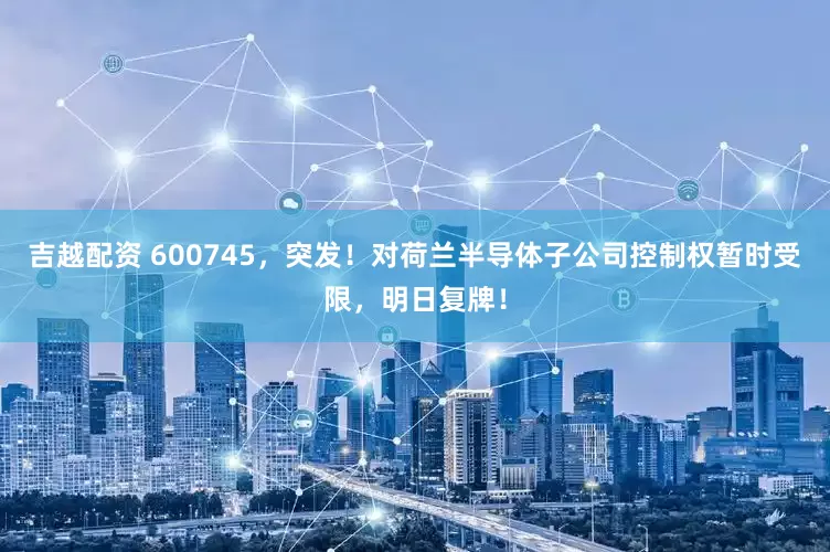 吉越配资 600745，突发！对荷兰半导体子公司控制权暂时受限，明日复牌！