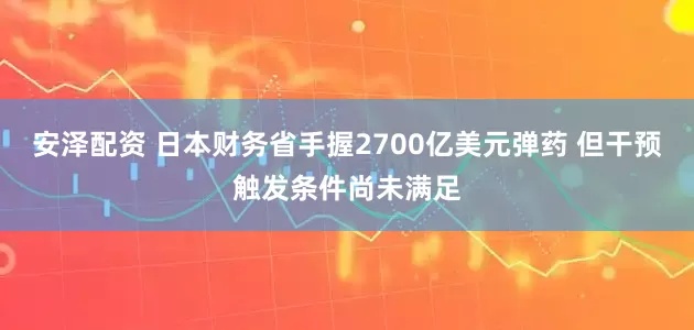 安泽配资 日本财务省手握2700亿美元弹药 但干预触发条件尚未满足