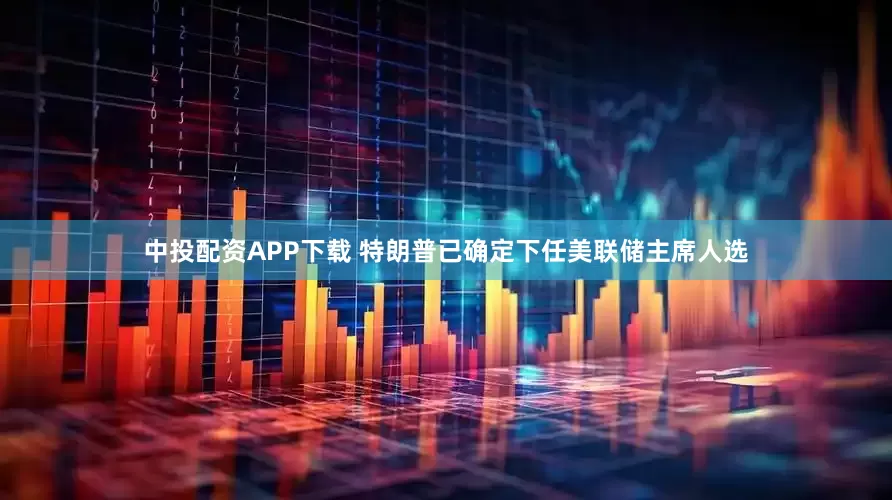 中投配资APP下载 特朗普已确定下任美联储主席人选