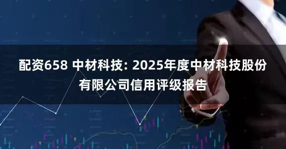 配资658 中材科技: 2025年度中材科技股份有限公司信用评级报告