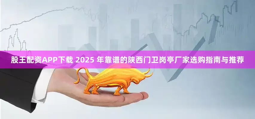 股王配资APP下载 2025 年靠谱的陕西门卫岗亭厂家选购指南与推荐