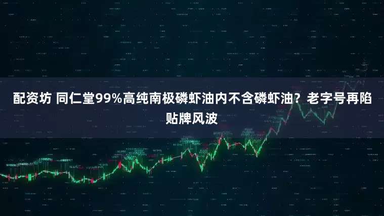 配资坊 同仁堂99%高纯南极磷虾油内不含磷虾油？老字号再陷贴牌风波