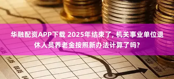 华融配资APP下载 2025年结束了, 机关事业单位退休人员养老金按照新办法计算了吗?