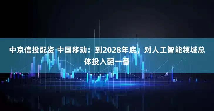 中京信投配资 中国移动：到2028年底，对人工智能领域总体投入翻一番