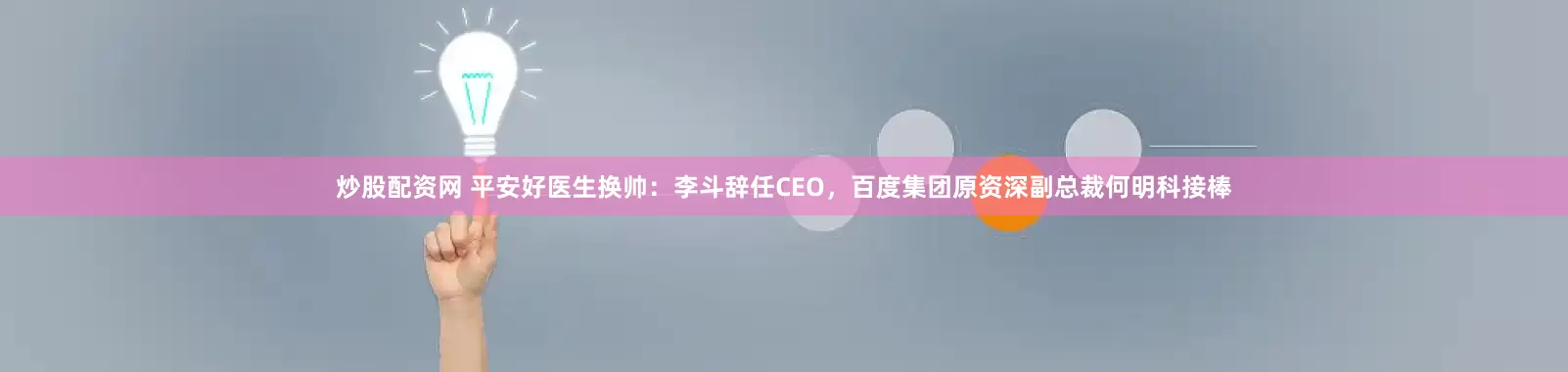 炒股配资网 平安好医生换帅：李斗辞任CEO，百度集团原资深副总裁何明科接棒